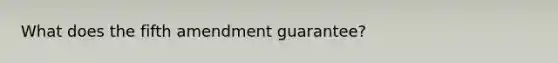 What does the fifth amendment guarantee?