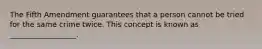 The Fifth Amendment guarantees that a person cannot be tried for the same crime twice. This concept is known as __________________.