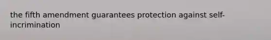 the fifth amendment guarantees protection against self-incrimination