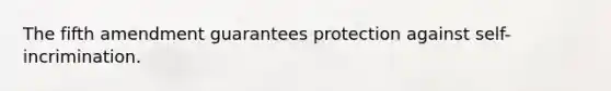 The fifth amendment guarantees protection against self-incrimination.