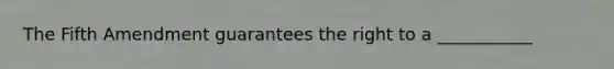 The Fifth Amendment guarantees the right to a ___________