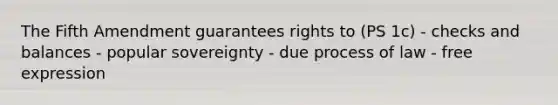 The Fifth Amendment guarantees rights to (PS 1c) - checks and balances - popular sovereignty - due process of law - free expression