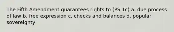 The Fifth Amendment guarantees rights to (PS 1c) a. due process of law b. free expression c. checks and balances d. popular sovereignty