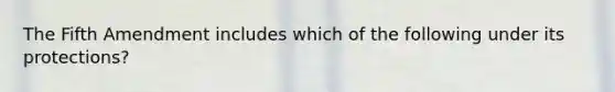 The Fifth Amendment includes which of the following under its protections?