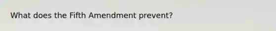 What does the Fifth Amendment prevent?