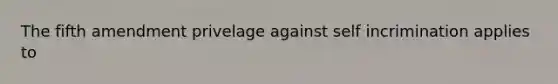The fifth amendment privelage against self incrimination applies to