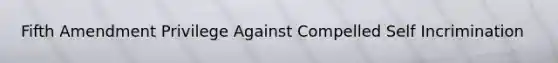 Fifth Amendment Privilege Against Compelled Self Incrimination