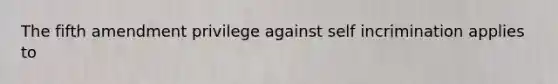 The fifth amendment privilege against self incrimination applies to