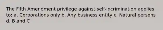 The Fifth Amendment privilege against self-incrimination applies to: a. Corporations only b. Any business entity c. Natural persons d. B and C