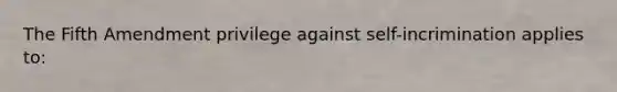 The Fifth Amendment privilege against self-incrimination applies to: