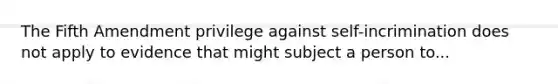 The Fifth Amendment privilege against self-incrimination does not apply to evidence that might subject a person to...