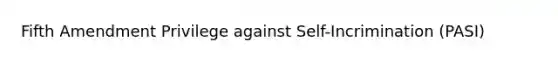 Fifth Amendment Privilege against Self-Incrimination (PASI)