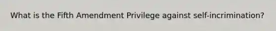 What is the Fifth Amendment Privilege against self-incrimination?