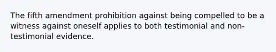 The fifth amendment prohibition against being compelled to be a witness against oneself applies to both testimonial and non-testimonial evidence.