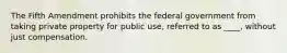 The Fifth Amendment prohibits the federal government from taking private property for public use, referred to as ____, without just compensation.