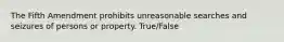 The Fifth Amendment prohibits unreasonable searches and seizures of persons or property. True/False