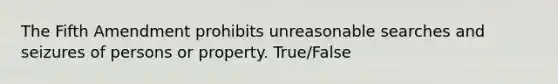 The Fifth Amendment prohibits unreasonable searches and seizures of persons or property. True/False