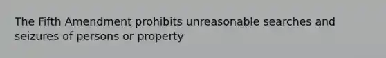 The Fifth Amendment prohibits unreasonable searches and seizures of persons or property