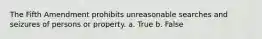 The Fifth Amendment prohibits unreasonable searches and seizures of persons or property. a. True b. False