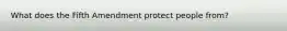 What does the Fifth Amendment protect people from?