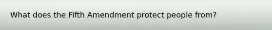 What does the Fifth Amendment protect people from?