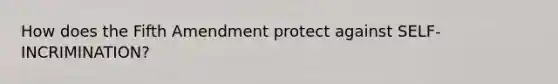 How does the Fifth Amendment protect against SELF-INCRIMINATION?