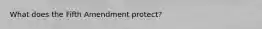 What does the Fifth Amendment protect?