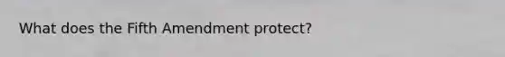 What does the Fifth Amendment protect?