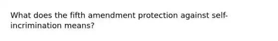 What does the fifth amendment protection against self-incrimination means?