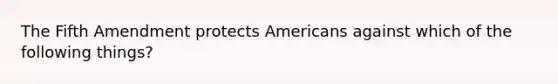 The Fifth Amendment protects Americans against which of the following things?