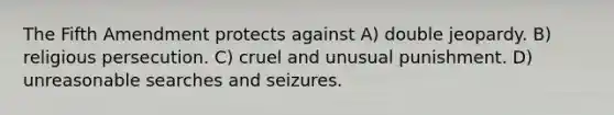 The Fifth Amendment protects against A) double jeopardy. B) religious persecution. C) cruel and unusual punishment. D) unreasonable searches and seizures.