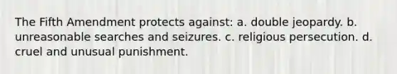 The Fifth Amendment protects against: a. double jeopardy. b. unreasonable searches and seizures. c. religious persecution. d. cruel and unusual punishment.