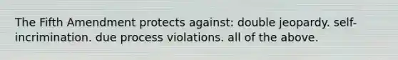 The Fifth Amendment protects against: double jeopardy. self-incrimination. due process violations. all of the above.