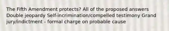 The Fifth Amendment protects? All of the proposed answers Double jeopardy Self-incrimination/compelled testimony Grand jury/indictment - formal charge on probable cause