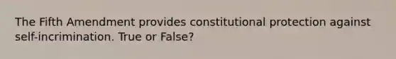 The Fifth Amendment provides constitutional protection against self-incrimination. True or False?