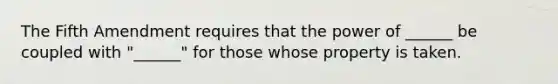 The Fifth Amendment requires that the power of ______ be coupled with "______" for those whose property is taken.