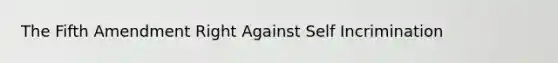 The Fifth Amendment Right Against Self Incrimination