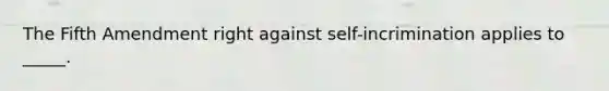 The Fifth Amendment right against self-incrimination applies to _____.