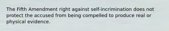 The Fifth Amendment right against self-incrimination does not protect the accused from being compelled to produce real or physical evidence.