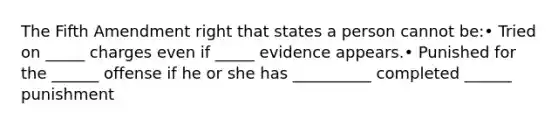 The Fifth Amendment right that states a person cannot be:• Tried on _____ charges even if _____ evidence appears.• Punished for the ______ offense if he or she has __________ completed ______ punishment