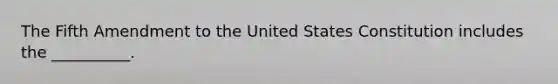 The Fifth Amendment to the United States Constitution includes the __________.