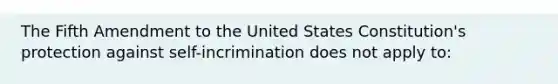 The Fifth Amendment to the United States Constitution's protection against self-incrimination does not apply to: