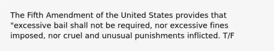 The Fifth Amendment of the United States provides that "excessive bail shall not be required, nor excessive fines imposed, nor cruel and unusual punishments inflicted. T/F