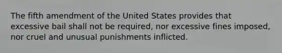 The fifth amendment of the United States provides that excessive bail shall not be required, nor excessive fines imposed, nor cruel and unusual punishments inflicted.