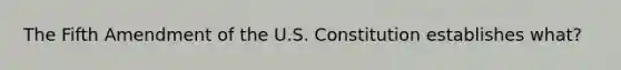 The Fifth Amendment of the U.S. Constitution establishes what?