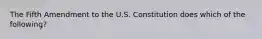 The Fifth Amendment to the U.S. Constitution does which of the following?