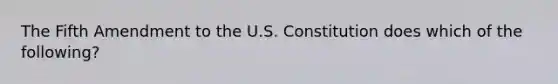 The Fifth Amendment to the U.S. Constitution does which of the following?