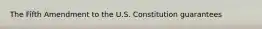 The Fifth Amendment to the U.S. Constitution guarantees