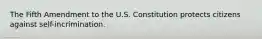 The Fifth Amendment to the U.S. Constitution protects citizens against self-incrimination.