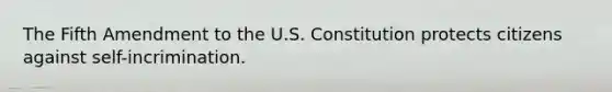 The Fifth Amendment to the U.S. Constitution protects citizens against self-incrimination.